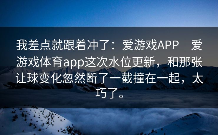 我差点就跟着冲了：爱游戏APP｜爱游戏体育app这次水位更新，和那张让球变化忽然断了一截撞在一起，太巧了。