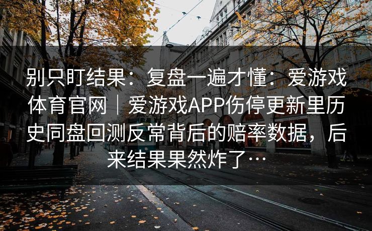 别只盯结果：复盘一遍才懂：爱游戏体育官网｜爱游戏APP伤停更新里历史同盘回测反常背后的赔率数据，后来结果果然炸了…