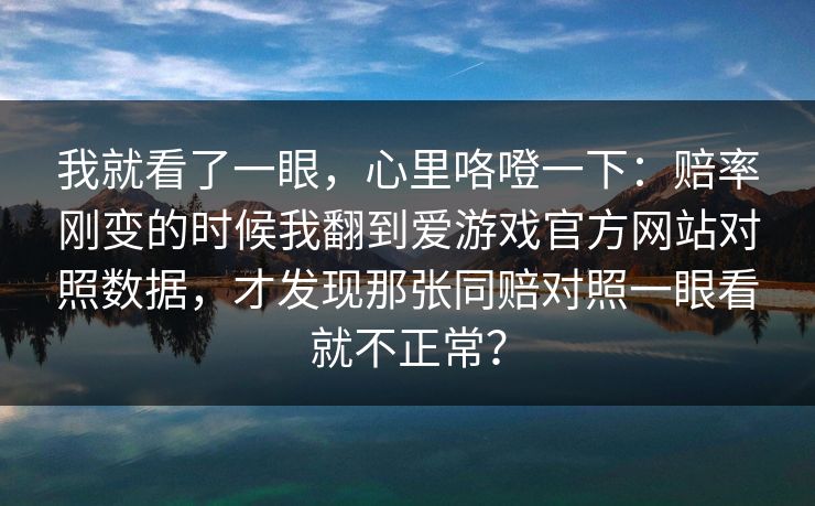 我就看了一眼，心里咯噔一下：赔率刚变的时候我翻到爱游戏官方网站对照数据，才发现那张同赔对照一眼看就不正常？