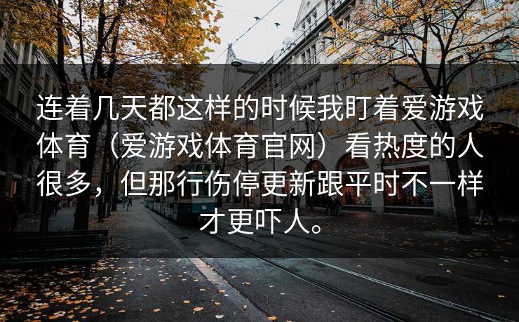 连着几天都这样的时候我盯着爱游戏体育（爱游戏体育官网）看热度的人很多，但那行伤停更新跟平时不一样才更吓人。
