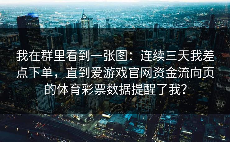 我在群里看到一张图：连续三天我差点下单，直到爱游戏官网资金流向页的体育彩票数据提醒了我？