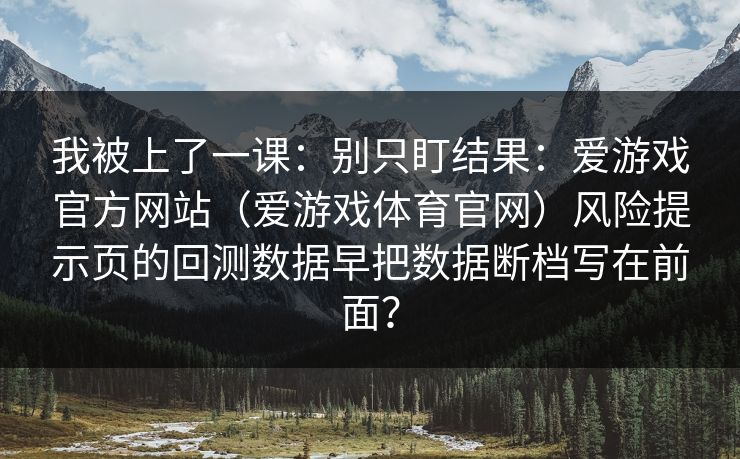 我被上了一课：别只盯结果：爱游戏官方网站（爱游戏体育官网）风险提示页的回测数据早把数据断档写在前面？