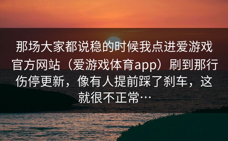 那场大家都说稳的时候我点进爱游戏官方网站（爱游戏体育app）刷到那行伤停更新，像有人提前踩了刹车，这就很不正常…