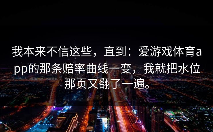 我本来不信这些，直到：爱游戏体育app的那条赔率曲线一变，我就把水位那页又翻了一遍。