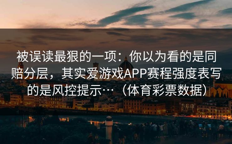 被误读最狠的一项：你以为看的是同赔分层，其实爱游戏APP赛程强度表写的是风控提示…（体育彩票数据）