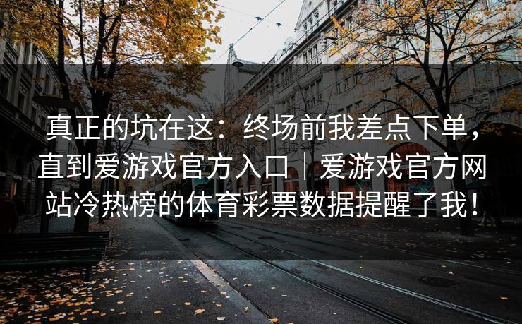 真正的坑在这：终场前我差点下单，直到爱游戏官方入口｜爱游戏官方网站冷热榜的体育彩票数据提醒了我！