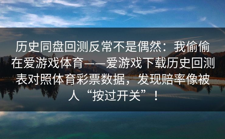 历史同盘回测反常不是偶然：我偷偷在爱游戏体育——爱游戏下载历史回测表对照体育彩票数据，发现赔率像被人“按过开关”！