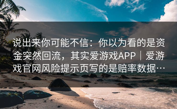 说出来你可能不信：你以为看的是资金突然回流，其实爱游戏APP｜爱游戏官网风险提示页写的是赔率数据…