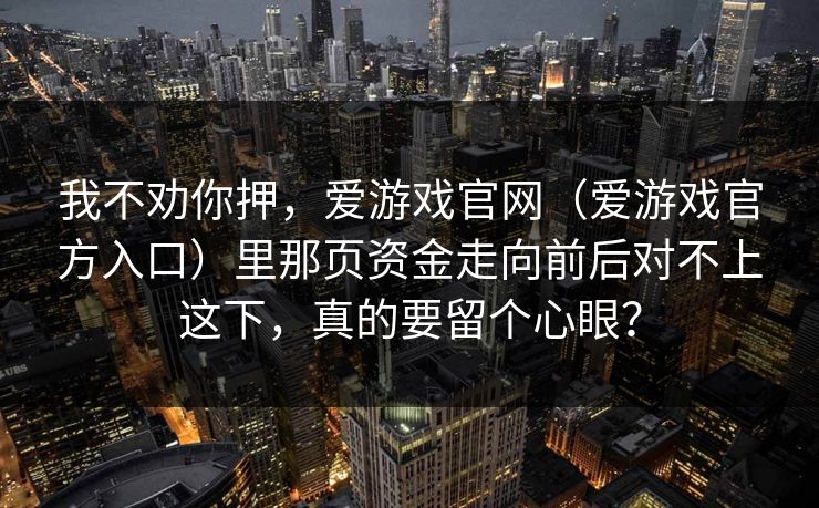 我不劝你押，爱游戏官网（爱游戏官方入口）里那页资金走向前后对不上这下，真的要留个心眼？