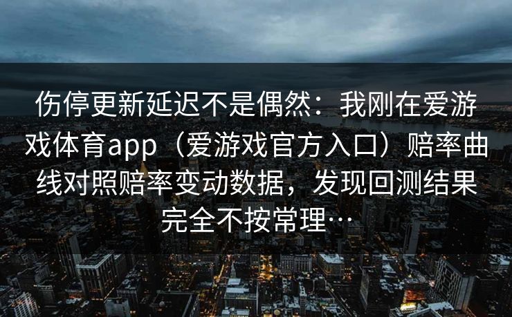 伤停更新延迟不是偶然：我刚在爱游戏体育app（爱游戏官方入口）赔率曲线对照赔率变动数据，发现回测结果完全不按常理…