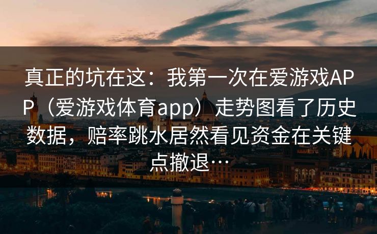 真正的坑在这：我第一次在爱游戏APP（爱游戏体育app）走势图看了历史数据，赔率跳水居然看见资金在关键点撤退…