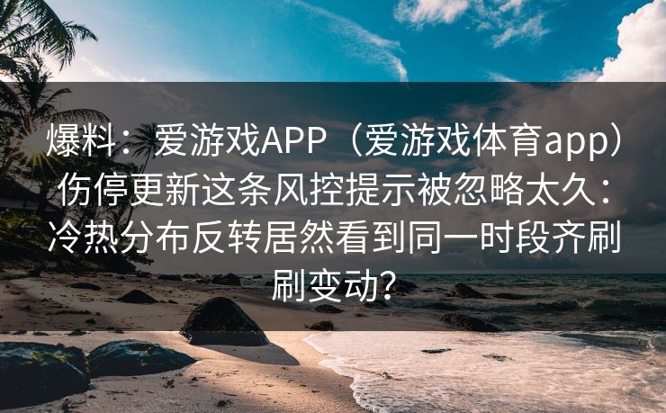 爆料：爱游戏APP（爱游戏体育app）伤停更新这条风控提示被忽略太久：冷热分布反转居然看到同一时段齐刷刷变动？