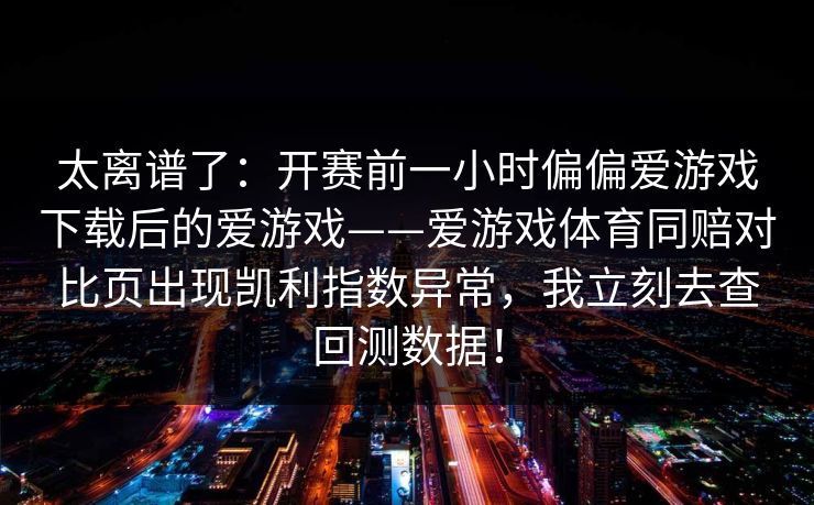 太离谱了：开赛前一小时偏偏爱游戏下载后的爱游戏——爱游戏体育同赔对比页出现凯利指数异常，我立刻去查回测数据！