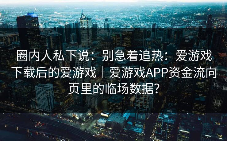 圈内人私下说：别急着追热：爱游戏下载后的爱游戏｜爱游戏APP资金流向页里的临场数据？