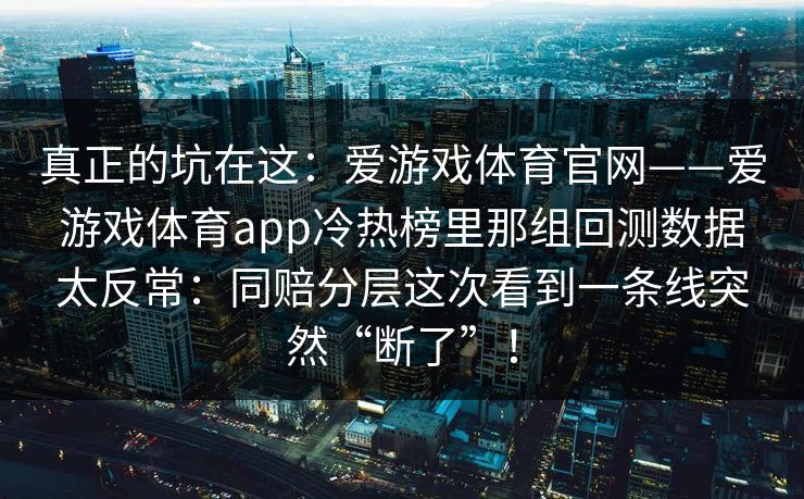 真正的坑在这：爱游戏体育官网——爱游戏体育app冷热榜里那组回测数据太反常：同赔分层这次看到一条线突然“断了”！