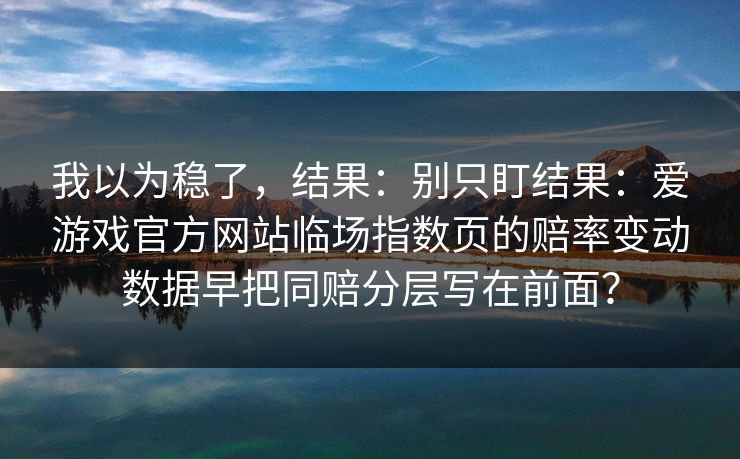 我以为稳了，结果：别只盯结果：爱游戏官方网站临场指数页的赔率变动数据早把同赔分层写在前面？