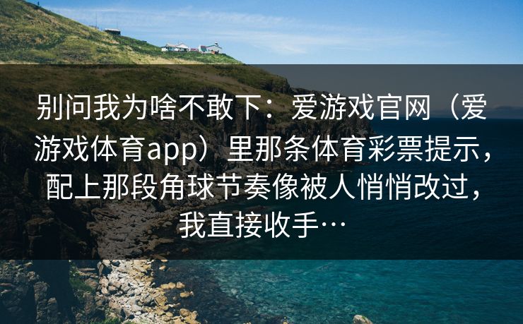 别问我为啥不敢下：爱游戏官网（爱游戏体育app）里那条体育彩票提示，配上那段角球节奏像被人悄悄改过，我直接收手…