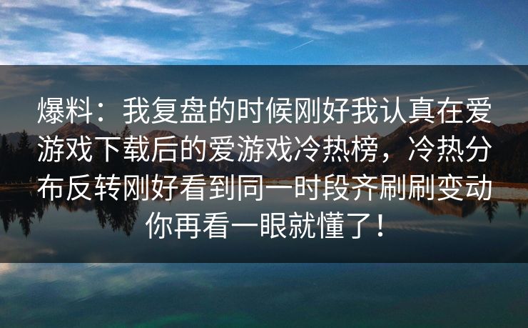 爆料：我复盘的时候刚好我认真在爱游戏下载后的爱游戏冷热榜，冷热分布反转刚好看到同一时段齐刷刷变动你再看一眼就懂了！