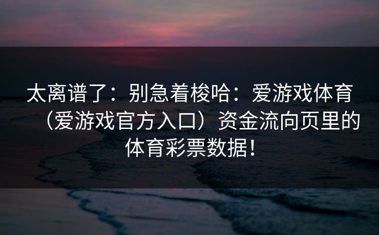 太离谱了：别急着梭哈：爱游戏体育（爱游戏官方入口）资金流向页里的体育彩票数据！