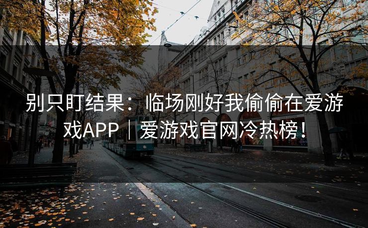 别只盯结果：临场刚好我偷偷在爱游戏APP｜爱游戏官网冷热榜！