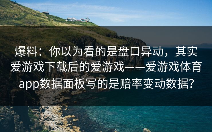 爆料：你以为看的是盘口异动，其实爱游戏下载后的爱游戏——爱游戏体育app数据面板写的是赔率变动数据？