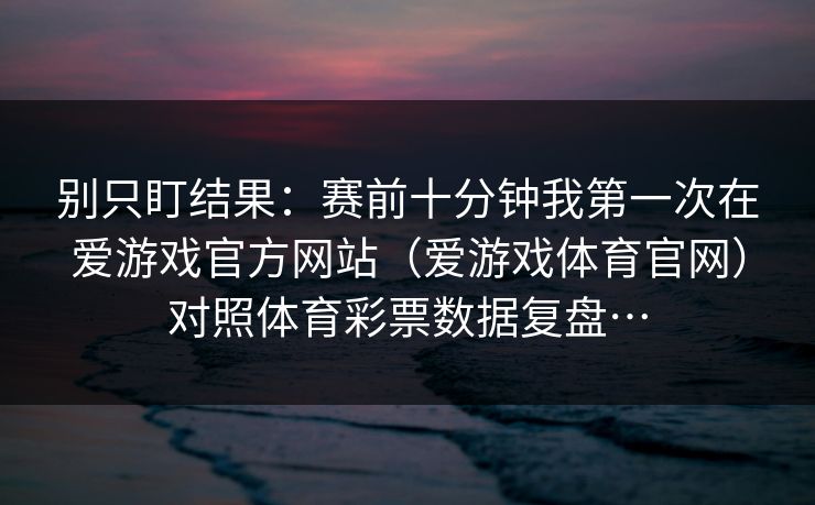别只盯结果：赛前十分钟我第一次在爱游戏官方网站（爱游戏体育官网）对照体育彩票数据复盘…