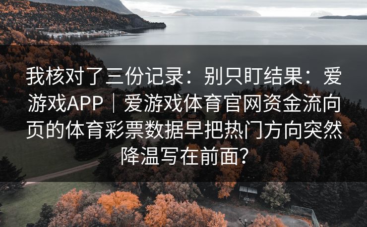 我核对了三份记录：别只盯结果：爱游戏APP｜爱游戏体育官网资金流向页的体育彩票数据早把热门方向突然降温写在前面？