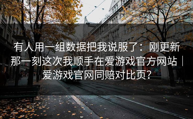 有人用一组数据把我说服了：刚更新那一刻这次我顺手在爱游戏官方网站｜爱游戏官网同赔对比页？