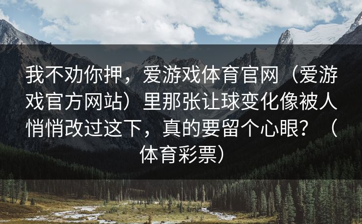 我不劝你押，爱游戏体育官网（爱游戏官方网站）里那张让球变化像被人悄悄改过这下，真的要留个心眼？（体育彩票）