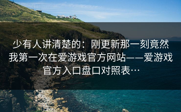 少有人讲清楚的：刚更新那一刻竟然我第一次在爱游戏官方网站——爱游戏官方入口盘口对照表…