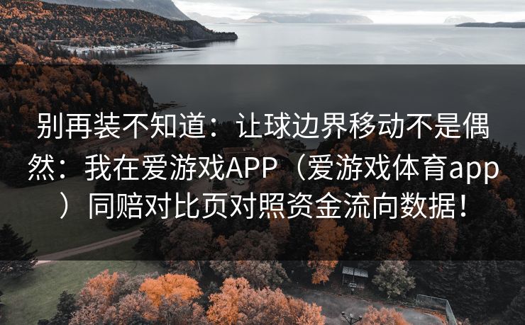 别再装不知道：让球边界移动不是偶然：我在爱游戏APP（爱游戏体育app）同赔对比页对照资金流向数据！