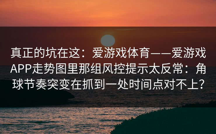 真正的坑在这：爱游戏体育——爱游戏APP走势图里那组风控提示太反常：角球节奏突变在抓到一处时间点对不上？