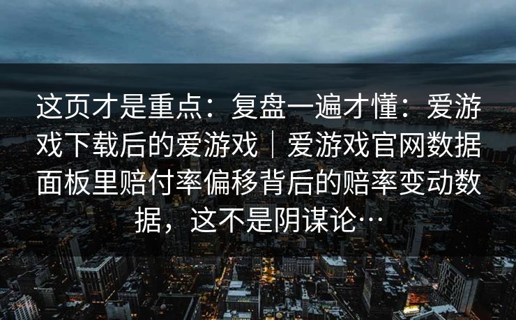 这页才是重点：复盘一遍才懂：爱游戏下载后的爱游戏｜爱游戏官网数据面板里赔付率偏移背后的赔率变动数据，这不是阴谋论…