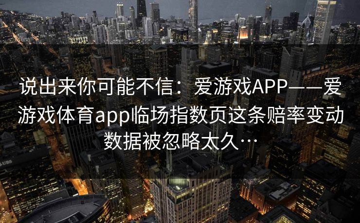 说出来你可能不信：爱游戏APP——爱游戏体育app临场指数页这条赔率变动数据被忽略太久…