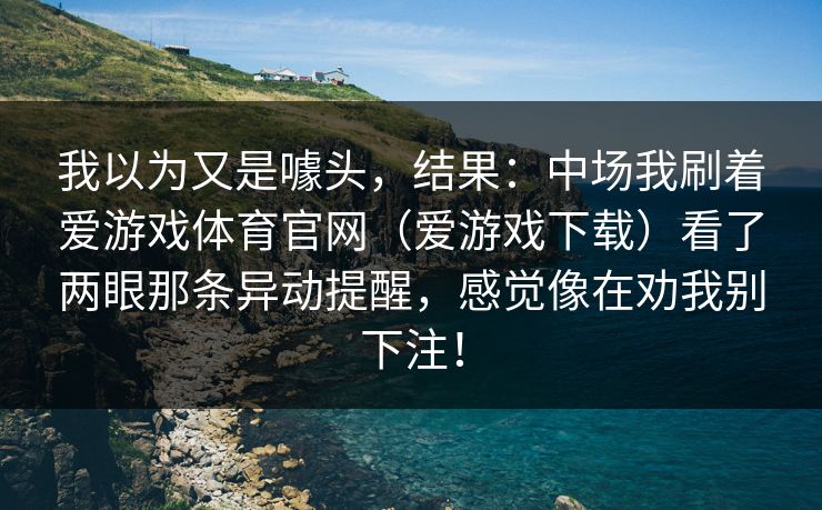 我以为又是噱头，结果：中场我刷着爱游戏体育官网（爱游戏下载）看了两眼那条异动提醒，感觉像在劝我别下注！