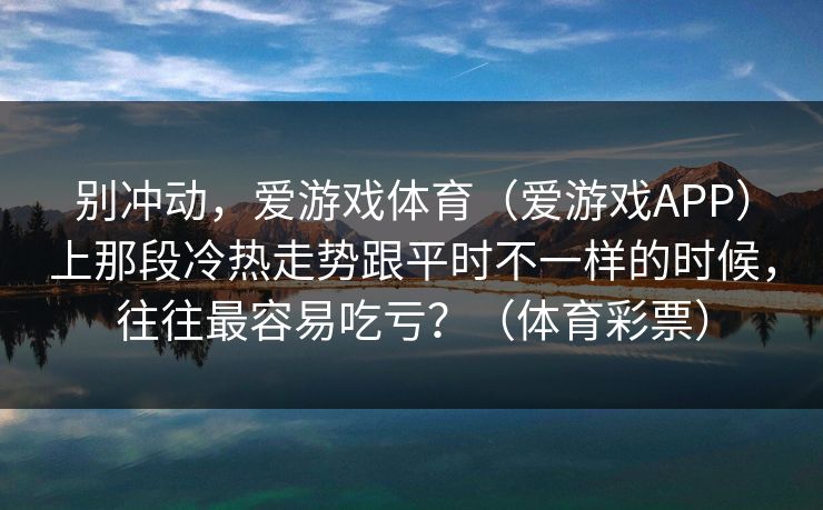 别冲动，爱游戏体育（爱游戏APP）上那段冷热走势跟平时不一样的时候，往往最容易吃亏？（体育彩票）