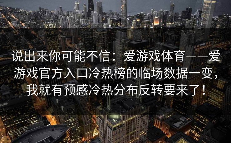 说出来你可能不信：爱游戏体育——爱游戏官方入口冷热榜的临场数据一变，我就有预感冷热分布反转要来了！