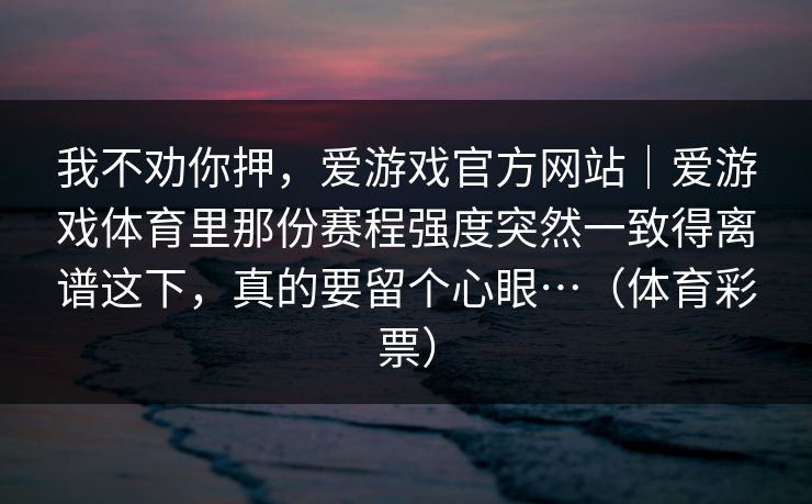 我不劝你押，爱游戏官方网站｜爱游戏体育里那份赛程强度突然一致得离谱这下，真的要留个心眼…（体育彩票）