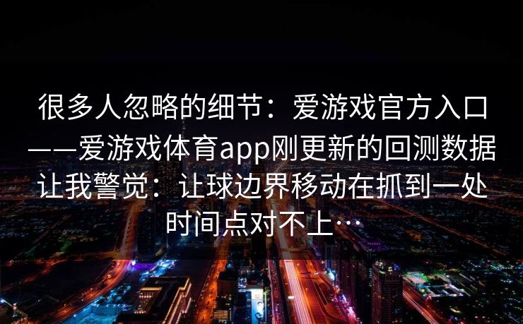 很多人忽略的细节：爱游戏官方入口——爱游戏体育app刚更新的回测数据让我警觉：让球边界移动在抓到一处时间点对不上…