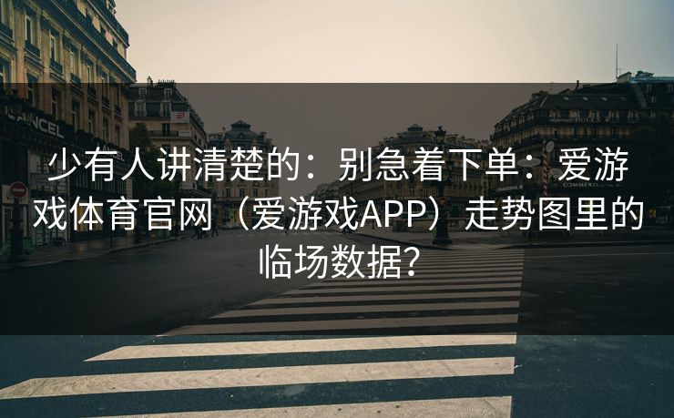 少有人讲清楚的：别急着下单：爱游戏体育官网（爱游戏APP）走势图里的临场数据？