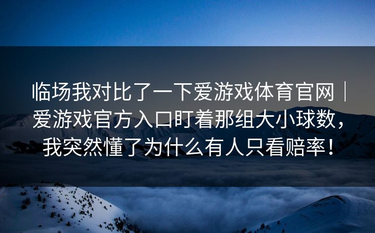临场我对比了一下爱游戏体育官网｜爱游戏官方入口盯着那组大小球数，我突然懂了为什么有人只看赔率！