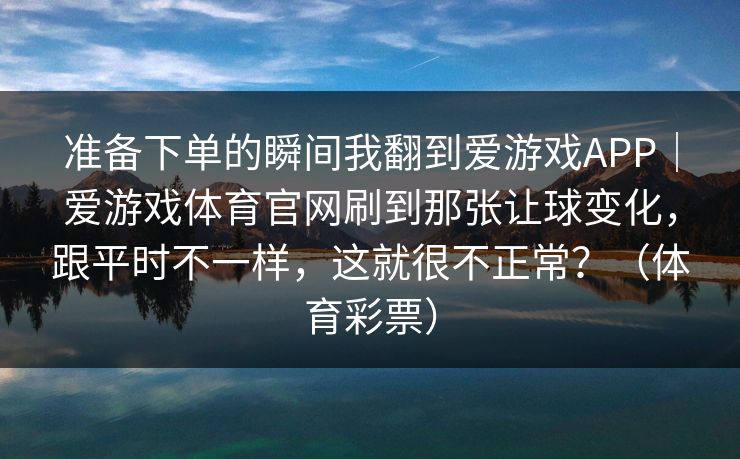 准备下单的瞬间我翻到爱游戏APP｜爱游戏体育官网刷到那张让球变化，跟平时不一样，这就很不正常？（体育彩票）
