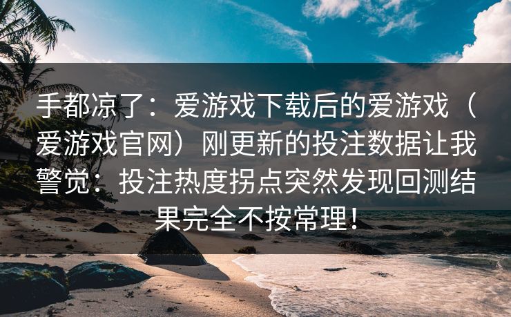 手都凉了：爱游戏下载后的爱游戏（爱游戏官网）刚更新的投注数据让我警觉：投注热度拐点突然发现回测结果完全不按常理！