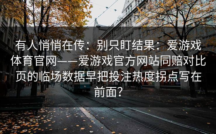 有人悄悄在传：别只盯结果：爱游戏体育官网——爱游戏官方网站同赔对比页的临场数据早把投注热度拐点写在前面？