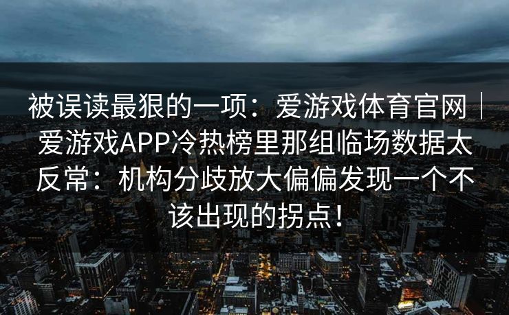 被误读最狠的一项：爱游戏体育官网｜爱游戏APP冷热榜里那组临场数据太反常：机构分歧放大偏偏发现一个不该出现的拐点！