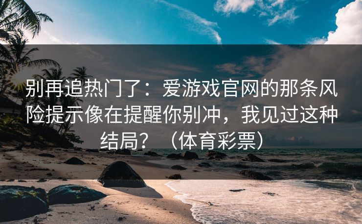 别再追热门了：爱游戏官网的那条风险提示像在提醒你别冲，我见过这种结局？（体育彩票）