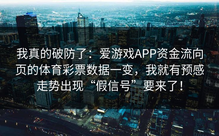 我真的破防了：爱游戏APP资金流向页的体育彩票数据一变，我就有预感走势出现“假信号”要来了！