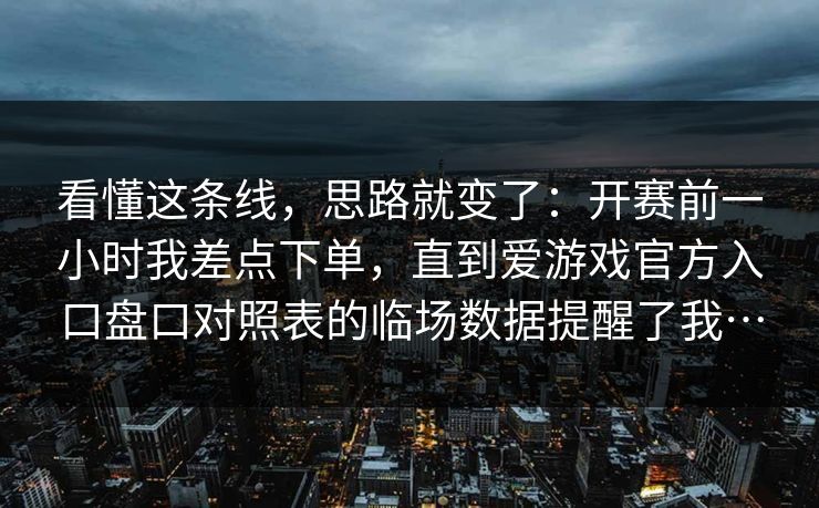 看懂这条线，思路就变了：开赛前一小时我差点下单，直到爱游戏官方入口盘口对照表的临场数据提醒了我…