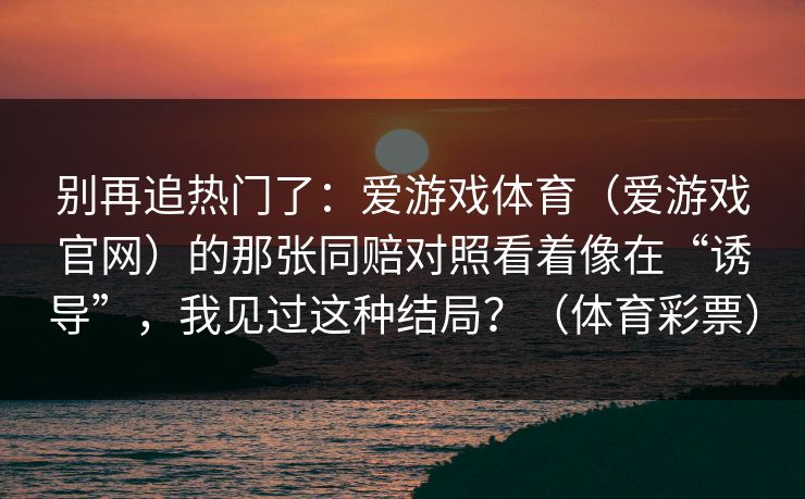 别再追热门了：爱游戏体育（爱游戏官网）的那张同赔对照看着像在“诱导”，我见过这种结局？（体育彩票）