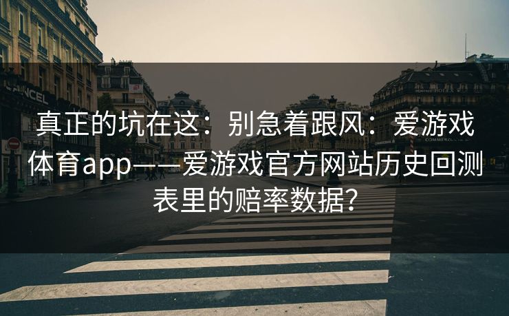 真正的坑在这：别急着跟风：爱游戏体育app——爱游戏官方网站历史回测表里的赔率数据？